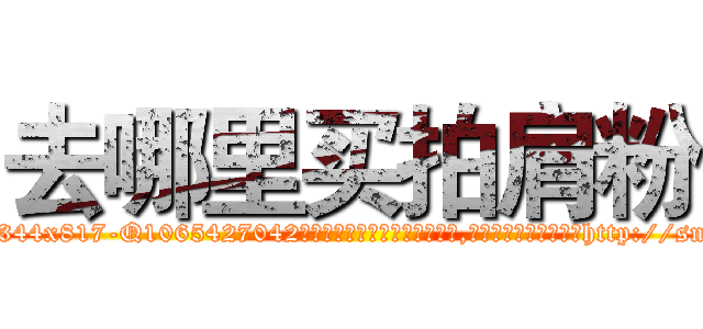 去哪里买拍肩粉 (去哪里买拍肩粉【电-151x68344x817-Q1065427042元吉药业】我们做的是长期生意,靠的是老客户长期支持http://sngk.net/lHNfk6

参考消息网我们做的是长期生意,靠的是老客户长期支持也许我们早该意识到，就连鲍勃·霍斯金斯（金球奖戏剧类电影男主角 
)