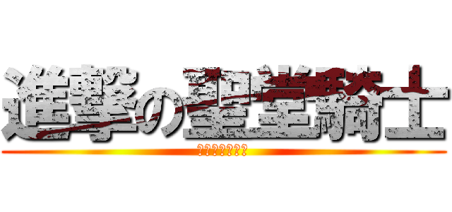進撃の聖堂騎士 (我最會說屁話了)