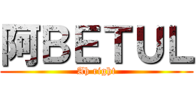 阿ＢＥＴＵＬ (Ah right)