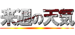 来週の天気 ()