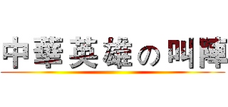 中 華 英 雄 の 叫 陣 ()