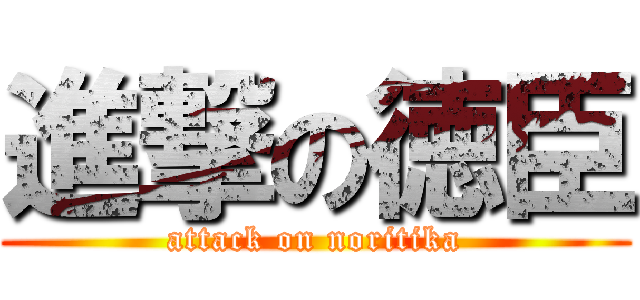 進撃の徳臣 (attack on noritika)