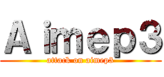 Ａｉｍｅｐ３ (attack on aimep3)