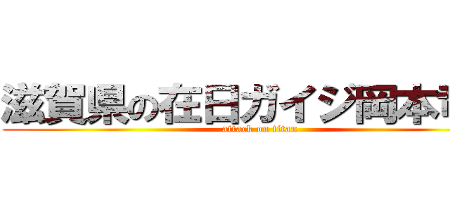 滋賀県の在日ガイジ岡本竜二 (attack on titan)