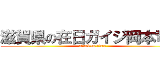 滋賀県の在日ガイジ岡本竜二 (attack on titan)