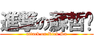 進撃の蘇哲褘 (attack on Rick Su)