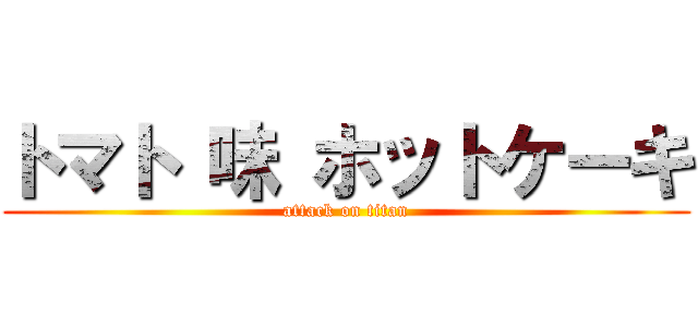 トマト 味 ホットケーキ (attack on titan)