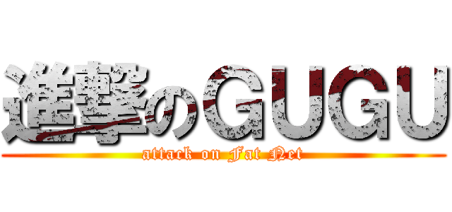 進撃のＧＵＧＵ (attack on Fat Net)