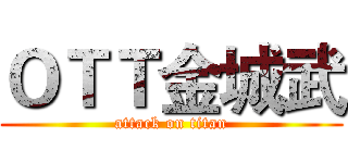ＯＴＴ金城武 (attack on titan)