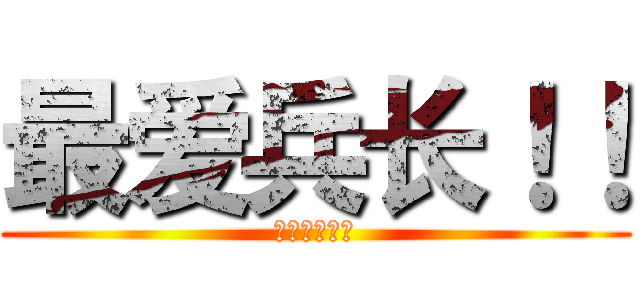 最爱兵长！！ (進撃の利威尔)