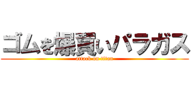 ゴムを爆買いパラガス (attack on titan)