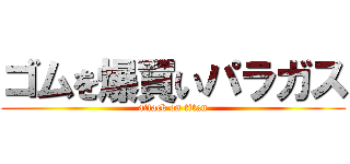 ゴムを爆買いパラガス (attack on titan)