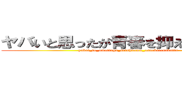 ヤバいと思ったが青春を抑えきれなかった (yabai_to_omottaga_seishunwo_osaekirenakatta)
