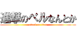 進撃のベルなんとか (attack on titan)