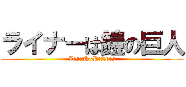 ライナーは鎧の巨人 (Joseph×Priāpos)