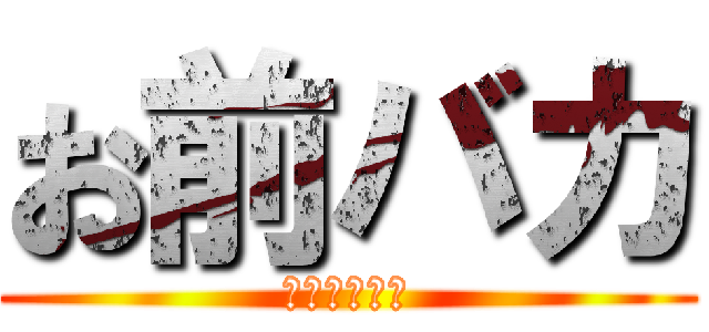 お前バカ (こっち見んな)