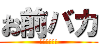 お前バカ (こっち見んな)