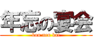 年忘の宴会 (bou nen kai)