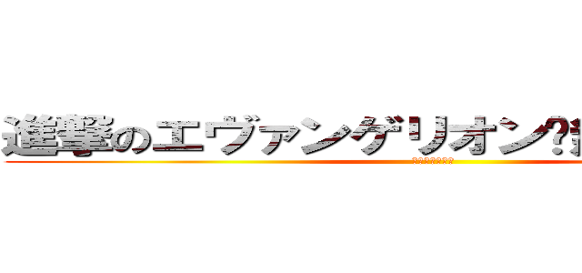 進撃のエヴァンゲリオン〜無限列車編〜 (一繋ぎの大悲報)