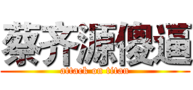 蔡齐源傻逼 (attack on titan)