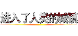 进入了人类的城镇 ()