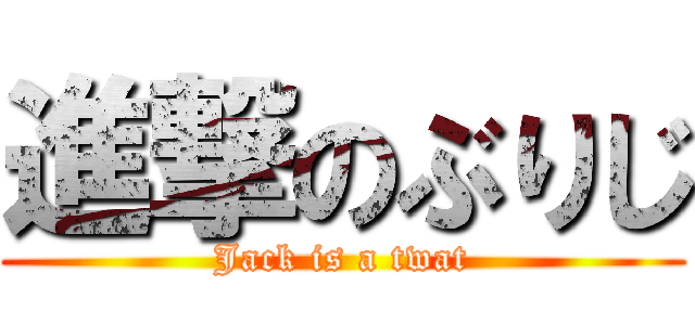 進撃のぶりじ (Jack is a twat)