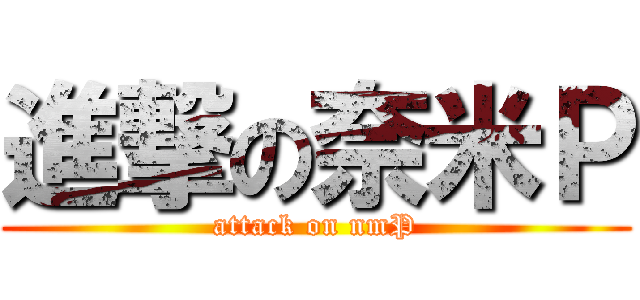 進撃の奈米Ｐ (attack on nmP)