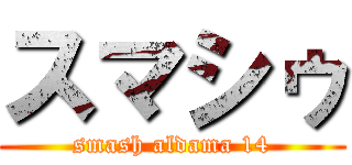 スマシゥ (smash aldama 14)