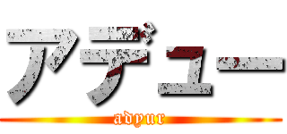 アデュー (adyur)