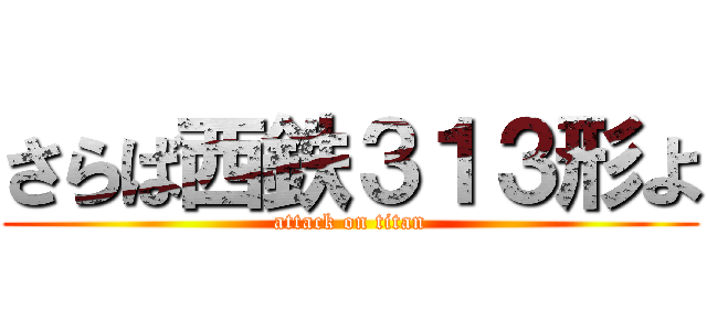 さらば西鉄３１３形よ (attack on titan)