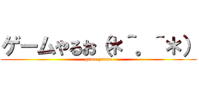 ゲームやるお（＊＾。＾＊） (game yaruo)