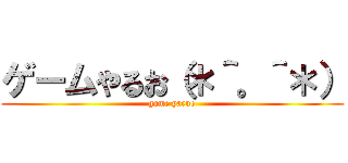 ゲームやるお（＊＾。＾＊） (game yaruo)