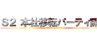 Ｓ２ 本社移転パーティ開始 (attack on akita)