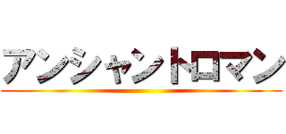 アンシャントロマン ()