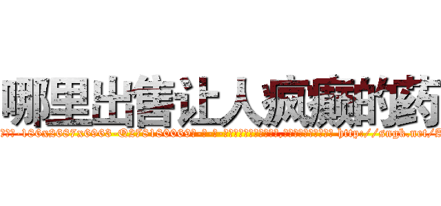 哪里出售让人疯癫的药 (哪里出售让人疯癫的药【电-186x2687x6963-Q278180069元-吉-药-业】我们做的是长期生意,靠的是老客户长期支持 http://sngk.net/Ali9BH
)
