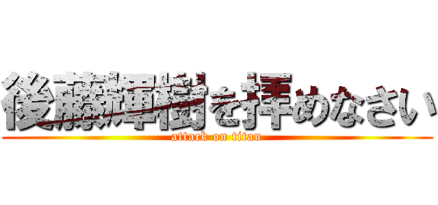 後藤輝樹を拝めなさい (attack on titan)