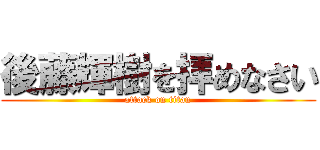 後藤輝樹を拝めなさい (attack on titan)