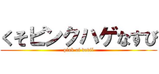 くそピンクハゲなすび (pink of devil)
