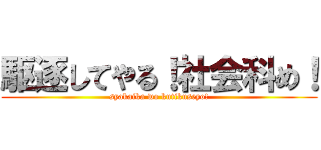 駆逐してやる！社会科め！ (syakaika wo kutikuseyo!)