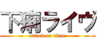 下痢ライヴ (attack on titan)