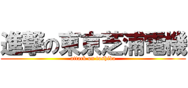 進撃の東京芝浦電機 (attack on toshiba)