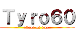 Ｔｙｒｏ６０ (attack on titan)