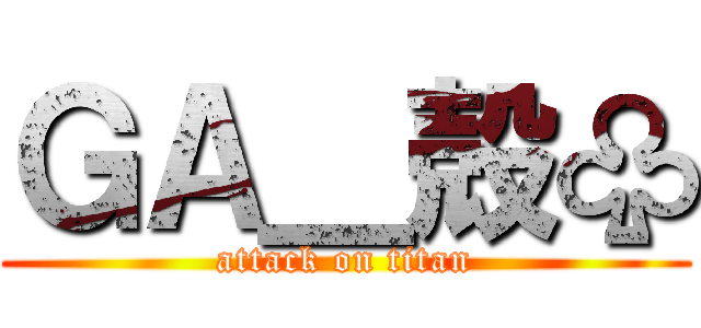 ＧＡ＿殻♧ (attack on titan)