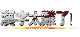 漢字太難了！ (too difficult)