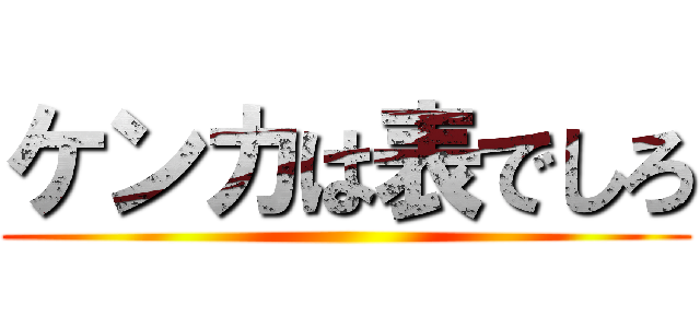 ケンカは表でしろ ()