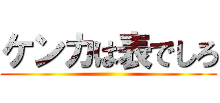 ケンカは表でしろ ()