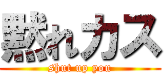 黙れカス (shut up you)