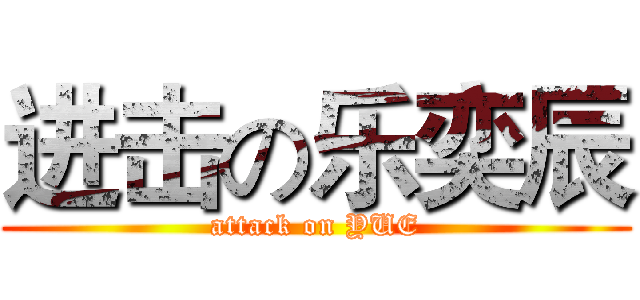 进击の乐奕辰 (attack on YUE)