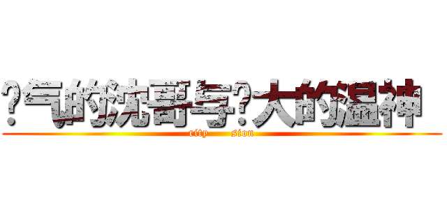 帅气的沈哥与伟大的温神  (rity      sion)