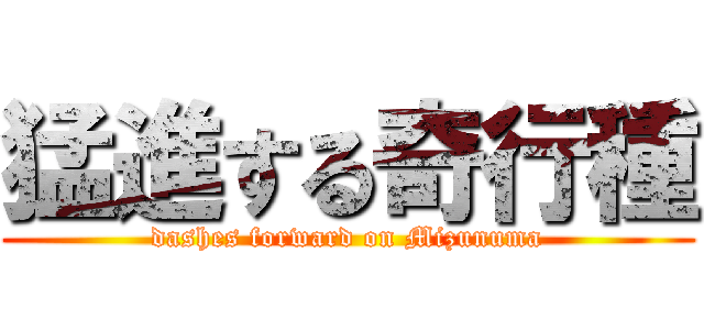 猛進する奇行種 (dashes forward on Mizunuma)